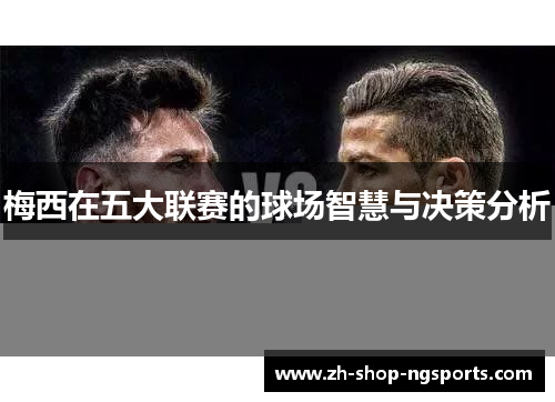 梅西在五大联赛的球场智慧与决策分析 梅西在五大联赛的球场智慧与决策分析