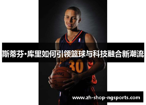 斯蒂芬·库里如何引领篮球与科技融合新潮流 斯蒂芬·库里如何引领篮球与科技融合新潮流