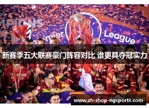 新赛季五大联赛豪门阵容对比 谁更具夺冠实力 新赛季五大联赛豪门阵容对比 谁更具夺冠实力