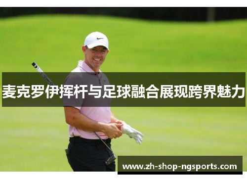 麦克罗伊挥杆与足球融合展现跨界魅力 麦克罗伊挥杆与足球融合展现跨界魅力