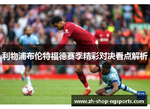 利物浦布伦特福德赛季精彩对决看点解析 利物浦布伦特福德赛季精彩对决看点解析