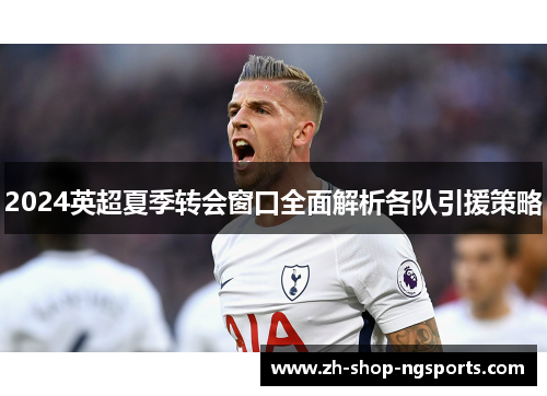 2024英超夏季转会窗口全面解析各队引援策略