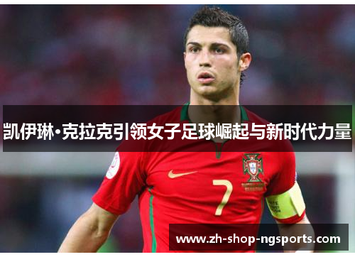凯伊琳·克拉克引领女子足球崛起与新时代力量 凯伊琳·克拉克引领女子足球崛起与新时代力量