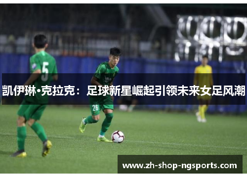 凯伊琳·克拉克:足球新星崛起引领未来女足风潮 凯伊琳·克拉克:足球新星崛起引领未来女足风潮