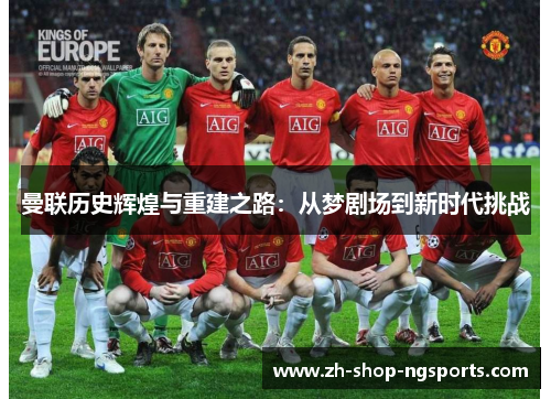 曼联历史辉煌与重建之路:从梦剧场到新时代挑战 曼联历史辉煌与重建之路:从梦剧场到新时代挑战