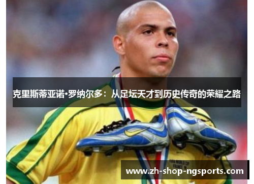 克里斯蒂亚诺·罗纳尔多：从足坛天才到历史传奇的荣耀之路