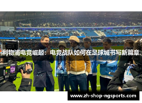 利物浦电竞崛起:电竞战队如何在足球城书写新篇章 利物浦电竞崛起:电竞战队如何在足球城书写新篇章