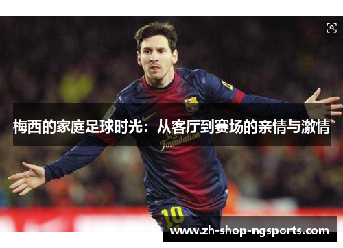 梅西的家庭足球时光：从客厅到赛场的亲情与激情